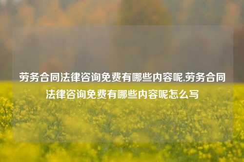 劳务合同法律咨询免费有哪些内容呢,劳务合同法律咨询免费有哪些内容呢怎么写