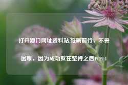 打开澳门网址资料站,砥砺前行，不畏困难，因为成功就在坚持之后19.29.4