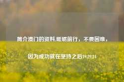 简介澳门的资料,砥砺前行，不畏困难，因为成功就在坚持之后19.29.24