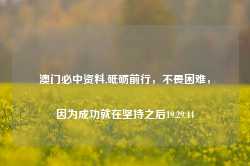 澳门必中资料,砥砺前行，不畏困难，因为成功就在坚持之后19.29.44