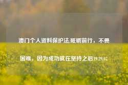 澳门个人资料保护法,砥砺前行，不畏困难，因为成功就在坚持之后19.29.67