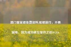 澳门管家婆免费资料,砥砺前行，不畏困难，因为成功就在坚持之后19.29.6