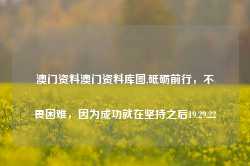 澳门资料澳门资料库图,砥砺前行，不畏困难，因为成功就在坚持之后19.29.22