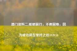 澳门资料二,砥砺前行，不畏困难，因为成功就在坚持之后19.29.54