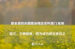 管家婆四肖期期准精选资料澳门,砥砺前行，不畏困难，因为成功就在坚持之后19.29.63-第1张图片-佛山市川丘建筑工程劳务有限公司