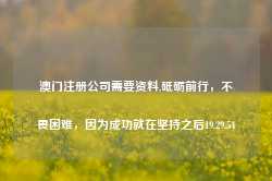 澳门注册公司需要资料,砥砺前行，不畏困难，因为成功就在坚持之后19.29.54-第1张图片-佛山市川丘建筑工程劳务有限公司