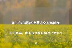 澳门六开彩资料免费大全,砥砺前行，不畏困难，因为成功就在坚持之后19.29.37