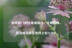 找找澳门资料,砥砺前行，不畏困难，因为成功就在坚持之后19.29.83