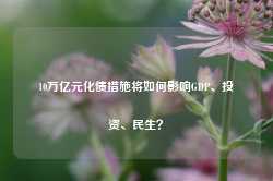 10万亿元化债措施将如何影响GDP、投资、民生？