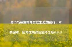 澳门马会资料开奖结果,砥砺前行，不畏困难，因为成功就在坚持之后19.29.25