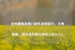 全网最精准澳门资料,砥砺前行，不畏困难，因为成功就在坚持之后19.29.41