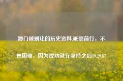 澳门被割让的历史资料,砥砺前行，不畏困难，因为成功就在坚持之后19.29.87-第1张图片-佛山市川丘建筑工程劳务有限公司