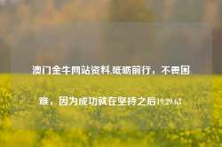 澳门金牛网站资料,砥砺前行，不畏困难，因为成功就在坚持之后19.29.63