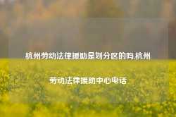 杭州劳动法律援助是划分区的吗,杭州劳动法律援助中心电话