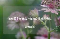 全球首个角膜病iPS细胞疗法 成功恢复患者视力