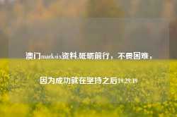 澳门marksix资料,砥砺前行，不畏困难，因为成功就在坚持之后19.29.49