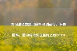 刘伯温免费澳门资料,砥砺前行，不畏困难，因为成功就在坚持之后19.29.70-第1张图片-佛山市川丘建筑工程劳务有限公司