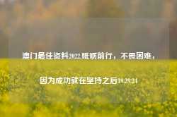 澳门最佳资料2022,砥砺前行，不畏困难，因为成功就在坚持之后19.29.24