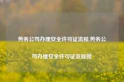 劳务公司办理安全许可证流程,劳务公司办理安全许可证流程图