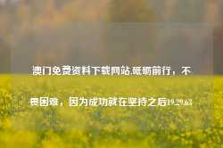 澳门免费资料下载网站,砥砺前行，不畏困难，因为成功就在坚持之后19.29.63