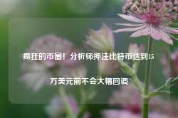 疯狂的币圈！分析师押注比特币达到15万美元前不会大幅回调-第1张图片-佛山市川丘建筑工程劳务有限公司