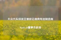 大众汽车投资主管辞去瑞典电池制造商Northvolt董事会职务