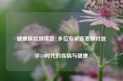 健康保险新课题|多位专家连麦探讨医学3.0时代的疾病与健康