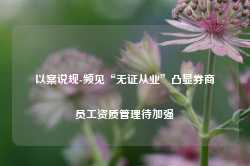 以案说规-频见“无证从业”凸显券商员工资质管理待加强