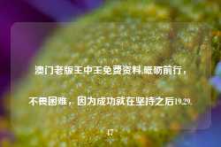 澳门老版王中王免费资料,砥砺前行，不畏困难，因为成功就在坚持之后19.29.47