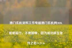 澳门玄机资料工作电脑澳门玄机网2020,砥砺前行，不畏困难，因为成功就在坚持之后19.29.36