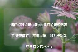 澳门资料论坛240期2021澳门论坛资料高手,砥砺前行，不畏困难，因为成功就在坚持之后19.29.13