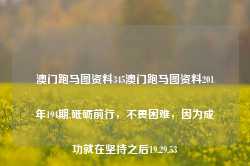 澳门跑马图资料345澳门跑马图资料201年194期,砥砺前行，不畏困难，因为成功就在坚持之后19.29.53-第1张图片-佛山市川丘建筑工程劳务有限公司