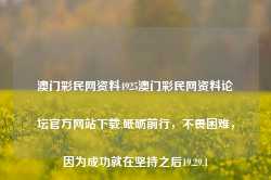 澳门彩民网资料4925澳门彩民网资料论坛官方网站下载,砥砺前行，不畏困难，因为成功就在坚持之后19.29.1-第1张图片-佛山市川丘建筑工程劳务有限公司