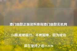 澳门幽默正版资料查询澳门幽默玄机网254期,砥砺前行，不畏困难，因为成功就在坚持之后19.29.90