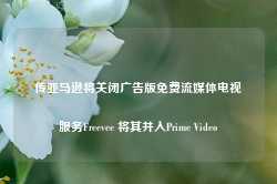 传亚马逊将关闭广告版免费流媒体电视服务Freevee 将其并入Prime Video