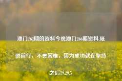 澳门262期的资料今晚澳门266期资料,砥砺前行，不畏困难，因为成功就在坚持之后19.29.5