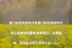 澳门彩民网资料开奖澳门彩民网资料开奖记录查询表最新,砥砺前行，不畏困难，因为成功就在坚持之后19.29.32