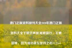 澳门正版资料报刊大全2020年澳门正版资料大全下载华声报,砥砺前行，不畏困难，因为成功就在坚持之后19.29.64