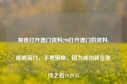 帮我打开澳门资料290打开澳门的资料,砥砺前行，不畏困难，因为成功就在坚持之后19.29.35