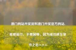 澳门网站开奖资料澳门开奖官方网站,砥砺前行，不畏困难，因为成功就在坚持之后19.29.35