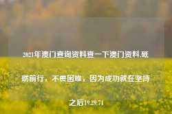 2021年澳门查询资料查一下澳门资料,砥砺前行，不畏困难，因为成功就在坚持之后19.29.74