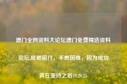 澳门全网资料大论坛澳门免费精选资料论坛,砥砺前行，不畏困难，因为成功就在坚持之后19.29.25