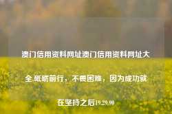 澳门信用资料网址澳门信用资料网址大全,砥砺前行，不畏困难，因为成功就在坚持之后19.29.90