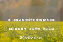 澳门手机正版资料大打开澳门资料手机网站,砥砺前行，不畏困难，因为成功就在坚持之后19.29.91