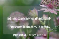 澳门彩综合正版资料澳门精准综合资料自动更新免费,砥砺前行，不畏困难，因为成功就在坚持之后19.29.30-第1张图片-佛山市川丘建筑工程劳务有限公司