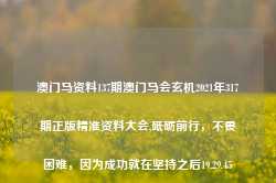 澳门马资料137期澳门马会玄机2021年317期正版精准资料大会,砥砺前行，不畏困难，因为成功就在坚持之后19.29.45-第1张图片-佛山市川丘建筑工程劳务有限公司