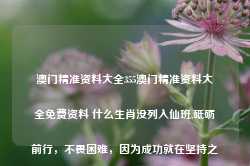 澳门精准资料大全355澳门精准资料大全免费资料 什么生肖没列入仙班,砥砺前行，不畏困难，因为成功就在坚持之后19.29.20