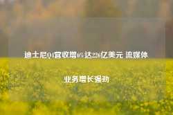 迪士尼Q4营收增6%达226亿美元 流媒体业务增长强劲