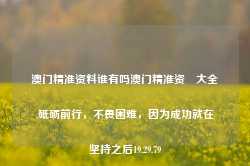 澳门精准资料谁有吗澳门精准资枓大全,砥砺前行，不畏困难，因为成功就在坚持之后19.29.79-第1张图片-佛山市川丘建筑工程劳务有限公司