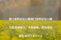 澳门资料论坛213期澳门资料论坛213期下载,砥砺前行，不畏困难，因为成功就在坚持之后19.29.48